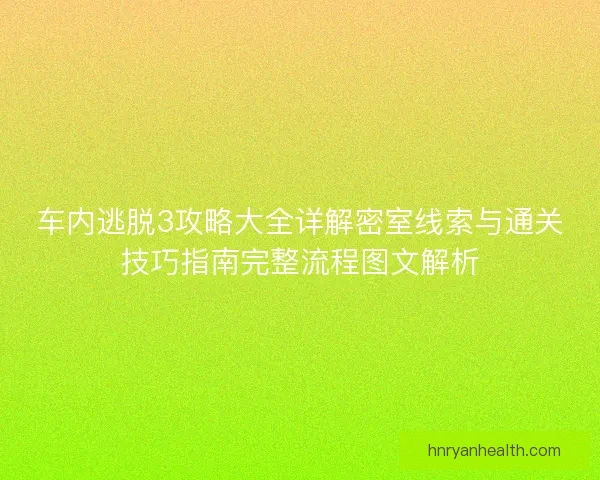 车内逃脱3攻略大全详解密室线索与通关技巧指南完整流程图文解析