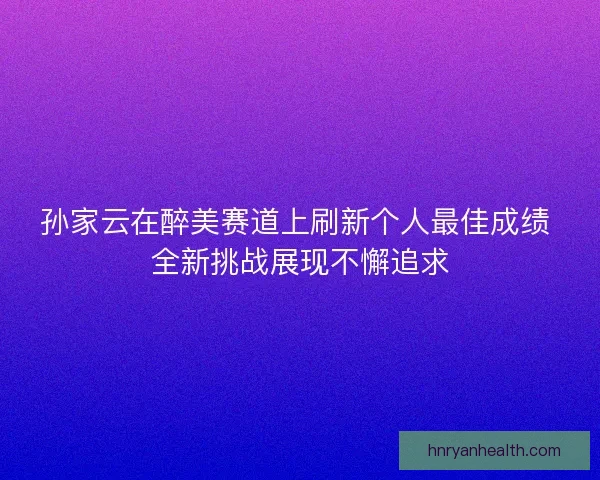 孙家云在醉美赛道上刷新个人最佳成绩 全新挑战展现不懈追求