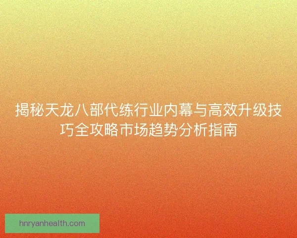 揭秘天龙八部代练行业内幕与高效升级技巧全攻略市场趋势分析指南