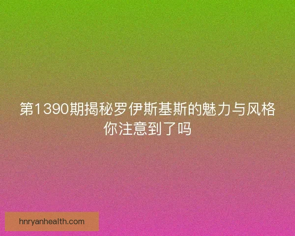 第1390期揭秘罗伊斯基斯的魅力与风格你注意到了吗